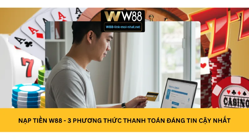 Nạp Tiền W88 - 3 Phương Thức Thanh Toán Đáng Tin Cậy Nhất