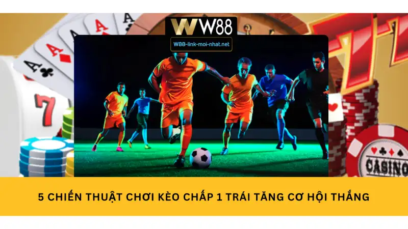 5 Chiến Thuật Chơi Kèo Chấp 1 Trái Tăng Cơ Hội Thắng