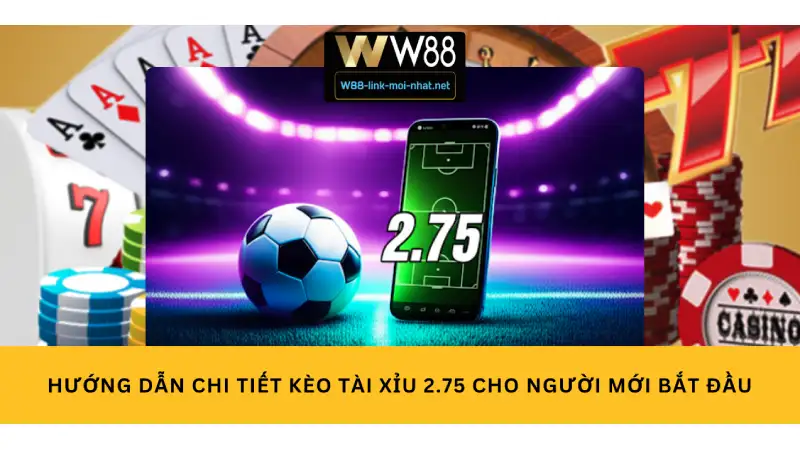 Hướng Dẫn Chi Tiết Kèo Tài Xỉu 2.75 Cho Người Mới Bắt Đầu